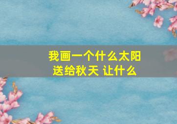 我画一个什么太阳送给秋天 让什么